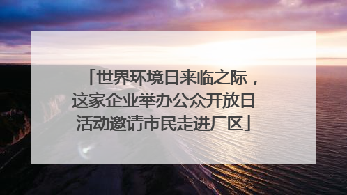世界环境日来临之际，这家企业举办公众开放日活动邀请市民走进厂区