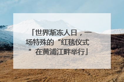 世界渐冻人日，一场特殊的“红毯仪式”在黄浦江畔举行