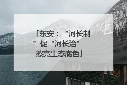 东安：“河长制”促“河长治” 擦亮生态底色