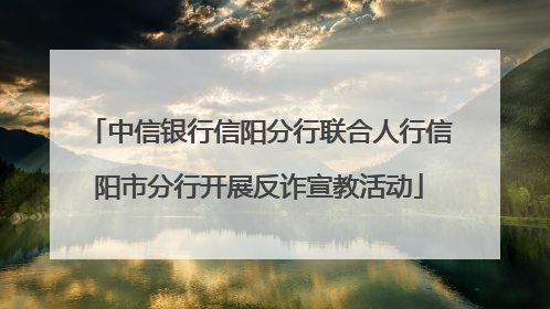 中信银行信阳分行联合人行信阳市分行开展反诈宣教活动