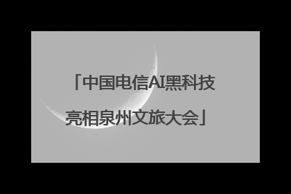中国电信AI黑科技亮相泉州文旅大会
