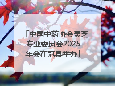 中国中药协会灵芝专业委员会2025年会在冠县举办