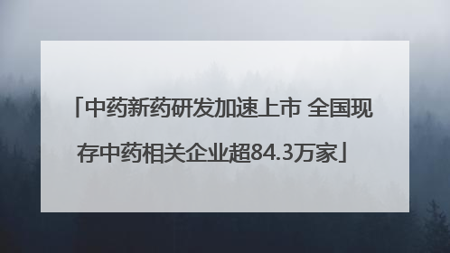 中药新药研发加速上市 全国现存中药相关企业超84.3万家