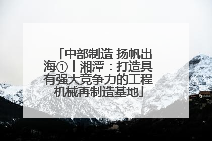 中部制造 扬帆出海①丨湘潭：打造具有强大竞争力的工程机械再制造基地