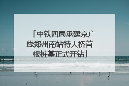 中铁四局承建京广线郑州南站特大桥首根桩基正式开钻