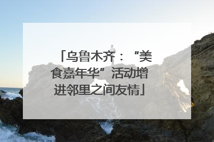 乌鲁木齐：“美食嘉年华”活动增进邻里之间友情