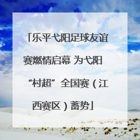 乐平弋阳足球友谊赛燃情启幕 为弋阳“村超”全国赛（江西赛区）蓄势