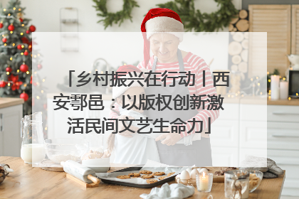 乡村振兴在行动丨西安鄠邑：以版权创新激活民间文艺生命力