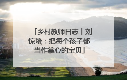 乡村教师日志丨刘惊蛰：把每个孩子都当作掌心的宝贝