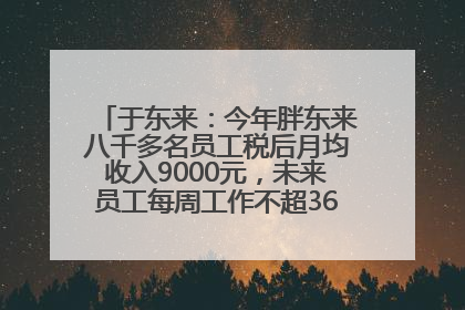 于东来：今年胖东来八千多名员工税后月均收入9000元，未来员工每周工作不超36小时，年假40天起