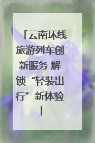 云南环线旅游列车创新服务 解锁“轻装出行”新体验