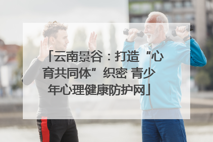 云南景谷：打造“心育共同体”织密 青少年心理健康防护网