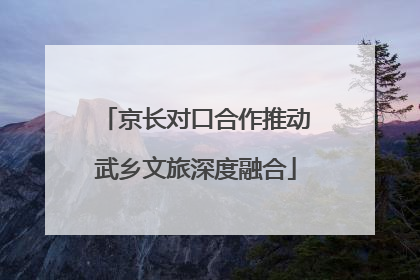 京长对口合作推动武乡文旅深度融合