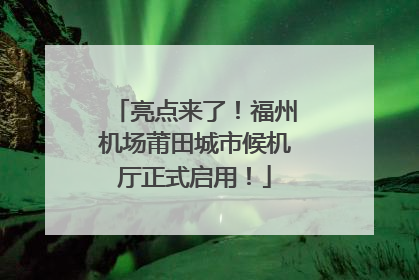 亮点来了！福州机场莆田城市候机厅正式启用！