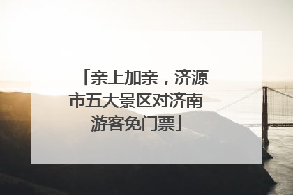 亲上加亲，济源市五大景区对济南游客免门票