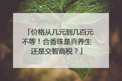 价格从几元到几百元不等！合香珠是真养生还是交智商税？