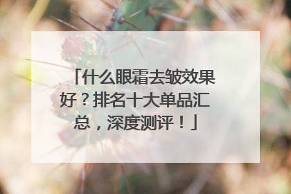 什么眼霜去皱效果好？排名十大单品汇总，深度测评！