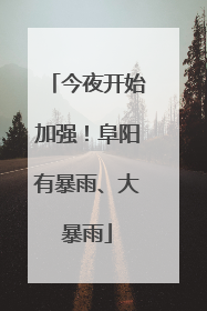 今夜开始加强！阜阳有暴雨、大暴雨