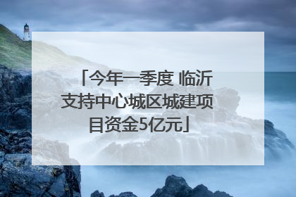 今年一季度 临沂支持中心城区城建项目资金5亿元