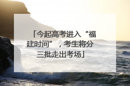 今起高考进入“福建时间”，考生将分三批走出考场
