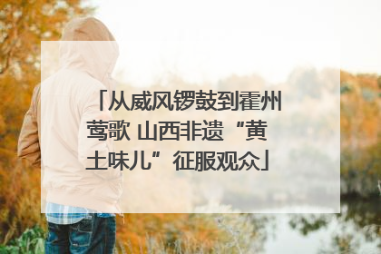 从威风锣鼓到霍州莺歌 山西非遗“黄土味儿”征服观众