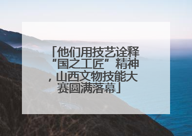 他们用技艺诠释“国之工匠”精神，山西文物技能大赛圆满落幕