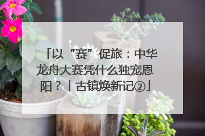 以“赛”促旅：中华龙舟大赛凭什么独宠恩阳？丨古镇焕新记②