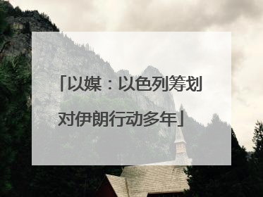 以媒：以色列筹划对伊朗行动多年