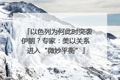 以色列为何此时突袭伊朗？专家：美以关系进入“微妙平衡”