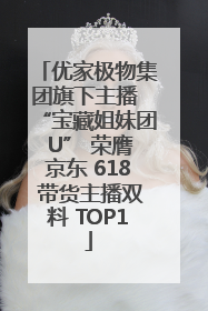 优家极物集团旗下主播 “宝藏姐妹团 U” 荣膺京东 618 带货主播双料 TOP1