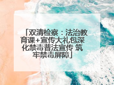 双清检察：法治教育课+宣传大礼包深化禁毒普法宣传 筑牢禁毒屏障