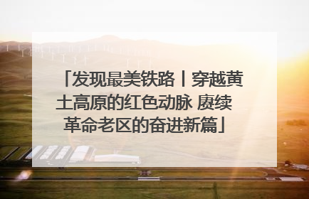 发现最美铁路丨穿越黄土高原的红色动脉 赓续革命老区的奋进新篇