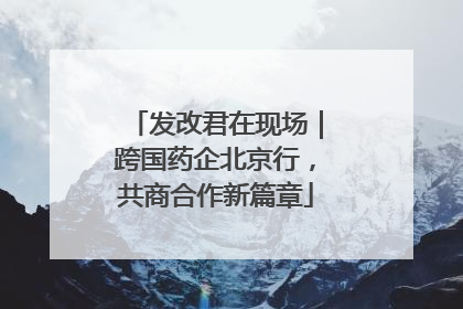 发改君在现场｜跨国药企北京行，共商合作新篇章