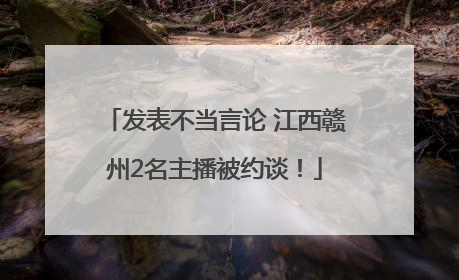 发表不当言论 江西赣州2名主播被约谈！