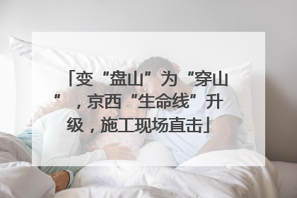 变“盘山”为“穿山”，京西“生命线”升级，施工现场直击