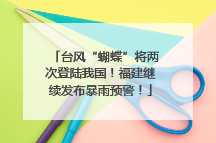 台风“蝴蝶”将两次登陆我国！福建继续发布暴雨预警！