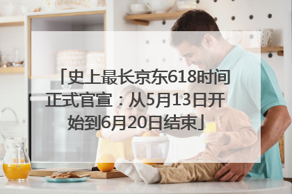 史上最长京东618时间正式官宣：从5月13日开始到6月20日结束