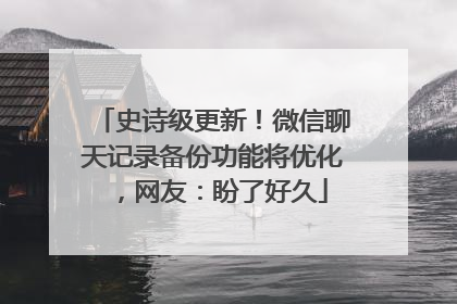 史诗级更新！微信聊天记录备份功能将优化，网友：盼了好久