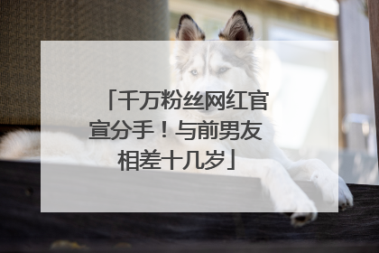 千万粉丝网红官宣分手！与前男友相差十几岁