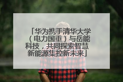 华为携手清华大学（电力国重）与岳能科技，共同探索智慧新能源集控新未来