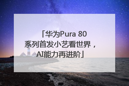 华为Pura 80系列首发小艺看世界，AI能力再进阶