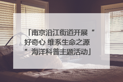 南京沿江街道开展“好奇心 维系生命之源”海洋科普主题活动