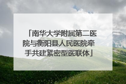 南华大学附属第二医院与衡阳县人民医院牵手共建紧密型医联体
