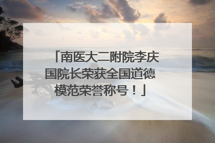 南医大二附院李庆国院长荣获全国道德模范荣誉称号！