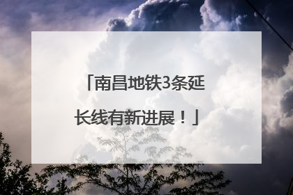南昌地铁3条延长线有新进展！