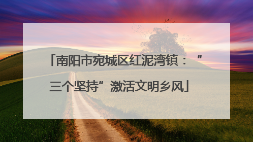 南阳市宛城区红泥湾镇：“三个坚持”激活文明乡风