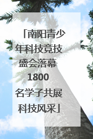 南阳青少年科技竞技盛会落幕 1800 名学子共展科技风采