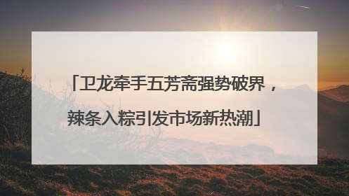 卫龙牵手五芳斋强势破界，辣条入粽引发市场新热潮
