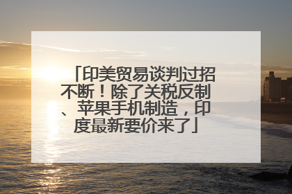 印美贸易谈判过招不断！除了关税反制、苹果手机制造，印度最新要价来了