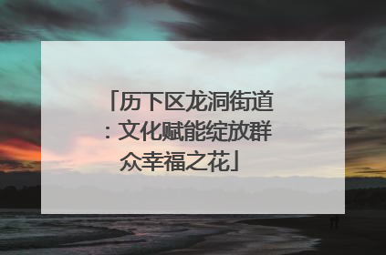 历下区龙洞街道：文化赋能绽放群众幸福之花